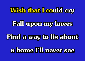 Wish that I could cry
Fall upon my knees
Find a way to lie about

a home I'll never see