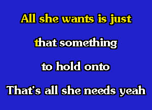 All she wants is just
that something
to hold onto

That's all she needs yeah