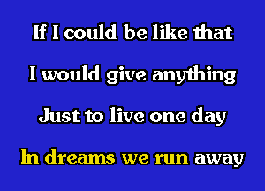 If I could be like that
I would give anything
Just to live one day

In dreams we run away