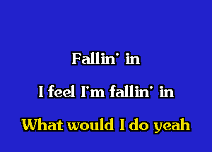 Fallin' in
I feel I'm fallin' in

What would I do yeah