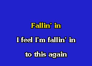 Fallin' in
I feel I'm fallin' in

to this again