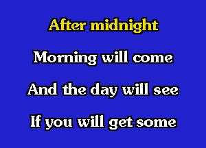 After midnight
Morning will come

And 1119 day will see

If you will get some