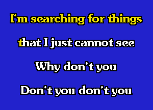 I'm searching for things
that I just cannot see
Why don't you

Don't you don't you