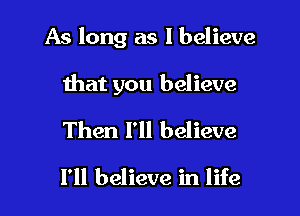 As long as I believe

that you believe
Then I'll believe

I'll believe in life