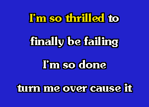 I'm so thrilled to
finally be failing
I'm so done

turn me over cause it