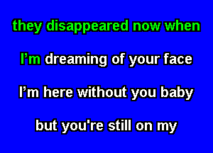 they disappeared now when
Pm dreaming of your face
Pm here without you baby

but you're still on my