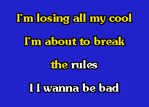 I'm losing all my cool

Fm about to break
the rules

I I wanna be bad