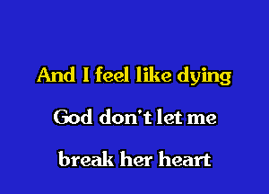 And I feel like dying

God don't let me

break her heart