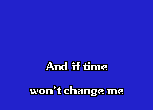 And if time

won't change me