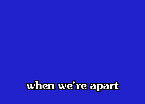 when we're apart
