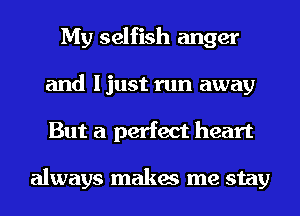 My selfish anger
and I just run away
But a perfect heart

always makes me stay