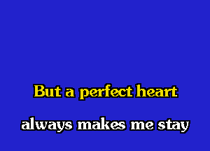 But a perfect heart

always makes me stay