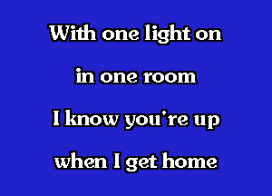 With one light on
in one room

I lmow you're up

when I get home