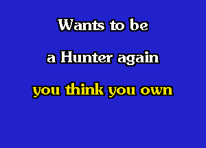 Wants to be

a Hunter again

you think you own