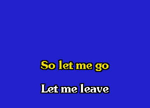 So let me go

Let me leave