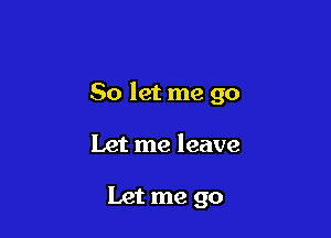 So let me go

Let me leave

Let me go