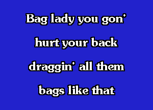 Bag lady you gon'

hurt your back

draggin' all them

bags like mat