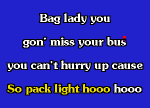 Bag lady you
gon' miss your bus
you can't hurry up cause

So pack light hooo hooo