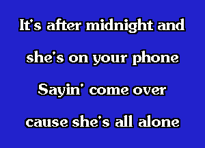 It's after midnight and
she's on your phone
Sayin' come over

cause she's all alone
