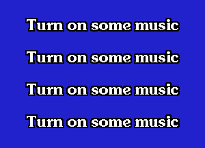 Turn on some music
Turn on some music
Turn on some music

Turn on some music