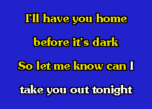 I'll have you home
before it's dark
So let me know can I

take you out tonight