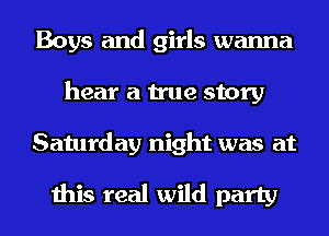 Boys and girls wanna
hear a true story
Saturday night was at

this real wild party