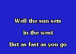 Well the sun sets

in the west

But as fast as you go