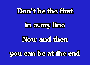 Don't be the first
in every line

Now and then

you can be at 1119 end