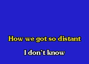 How we got so distant

I don't know