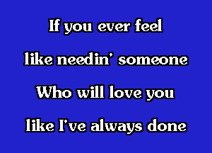 If you ever feel
like needin' someone
Who will love you

like I've always done