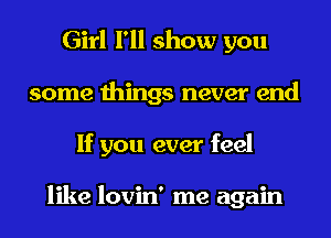 Girl I'll show you
some things never end
If you ever feel

like lovin' me again