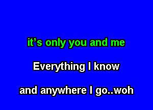 ifs only you and me

Everything I know

and anywhere I go..woh