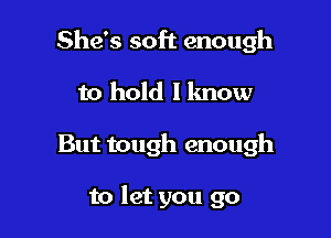 She's soft enough

to hold I know
But tough enough

to let you go