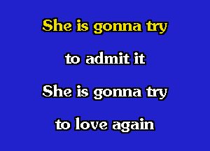 She is gonna try

to admit it

She is gonna try

to love again