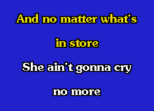 And no matter what's

in store

She ain't gonna cry

no more