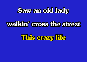 Saw an old lady

walkin' cross ihe street

This crazy life