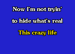 Now I'm not tryin'

to hide what's real

This crazy life