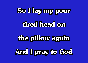 50 Hay my poor

tired head on

the pillow again

And I pray to God