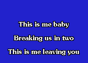 This is me baby

Breaking us in two

This is me leaving you