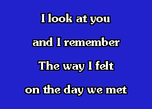 I look at you
and I remember

The way I felt

on the day we met