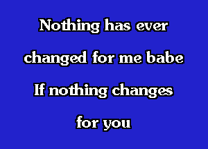 Nothing has ever

changed for me babe

If nothing changes

for you