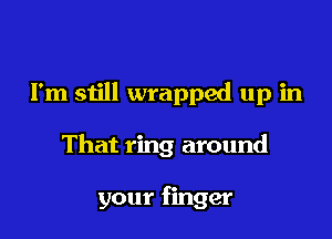 I'm still wrapped up in

That ring around

your finger