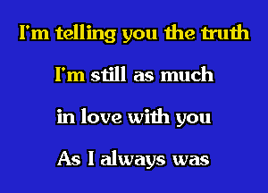 I'm telling you the truth
I'm still as much
in love with you

As I always was