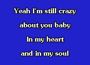 Yeah I'm still crazy

about you baby
In my heart

and in my soul