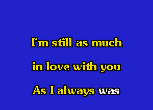 I'm still as much

in love with you

As I always was