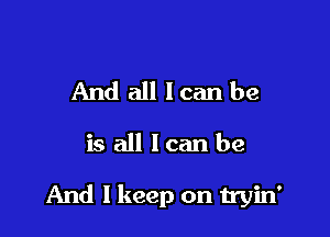 And all loan be

is all loan be

And I keep on tryin'