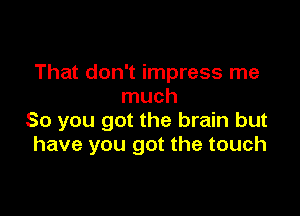 That don't impress me
much

So you got the brain but
have you got the touch