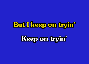 But I keep on tryin'

Keep on tryin'