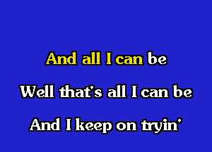 And all loan be
Well that's all I can be

And I keep on tryin'