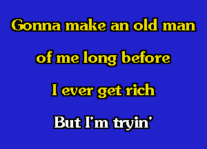 Gonna make an old man
of me long before
I ever get rich

But I'm tryin'